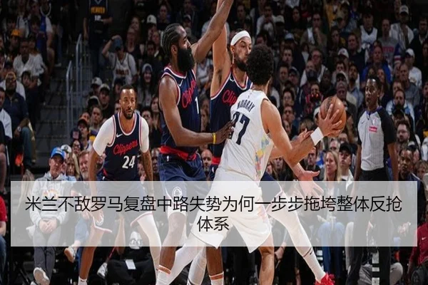 米兰不敌罗马复盘中路失势为何一步步拖垮整体反抢体系