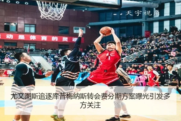 尤文图斯追逐库普梅纳斯转会费分期方案曝光引发多方关注