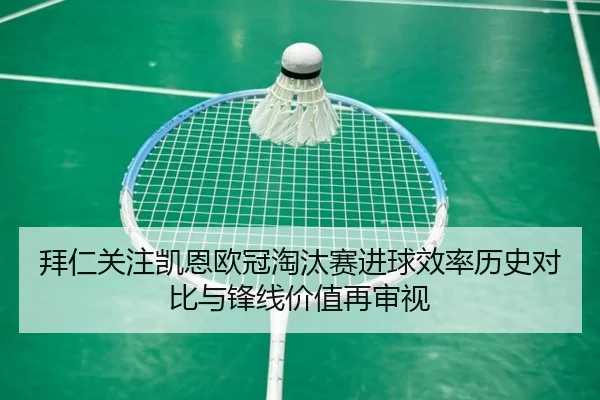 拜仁关注凯恩欧冠淘汰赛进球效率历史对比与锋线价值再审视