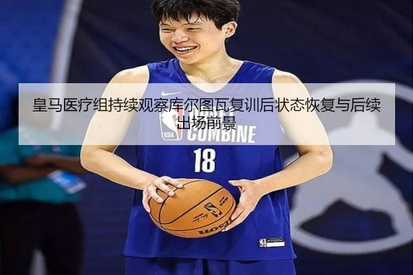 皇马医疗组持续观察库尔图瓦复训后状态恢复与后续出场前景