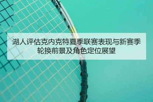 湖人评估克内克特夏季联赛表现与新赛季轮换前景及角色定位展望