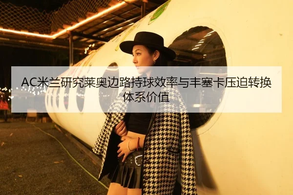 AC米兰研究莱奥边路持球效率与丰塞卡压迫转换体系价值