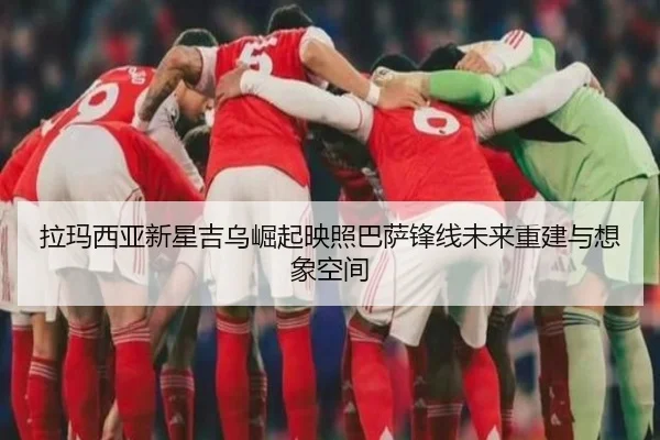 拉玛西亚新星吉乌崛起映照巴萨锋线未来重建与想象空间