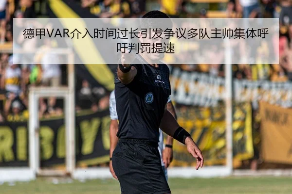德甲VAR介入时间过长引发争议多队主帅集体呼吁判罚提速